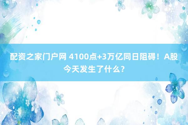 配资之家门户网 4100点+3万亿同日阻碍！A股今天发生了什么？