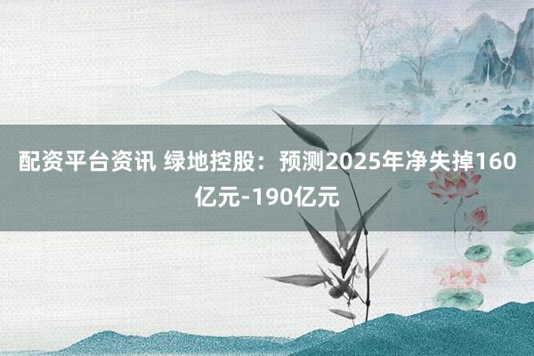 配资平台资讯 绿地控股：预测2025年净失掉160亿元-190亿元