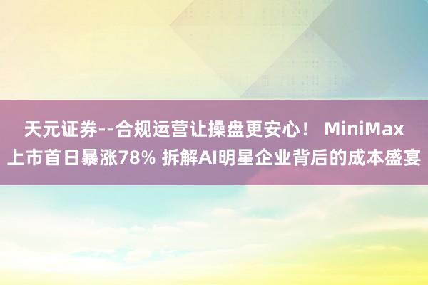 天元证券--合规运营让操盘更安心！ MiniMax上市首日暴涨78% 拆解AI明星企业背后的成本盛宴
