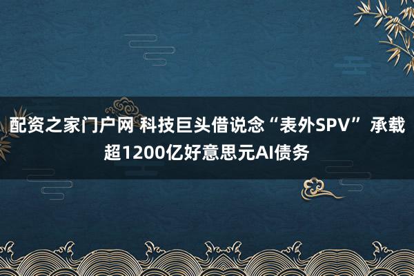 配资之家门户网 科技巨头借说念“表外SPV” 承载超1200亿好意思元AI债务