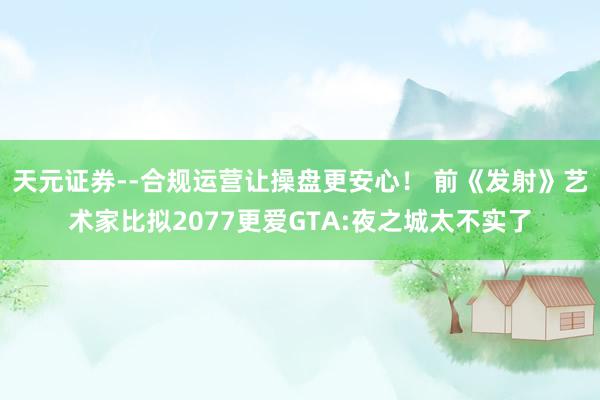 天元证券--合规运营让操盘更安心！ 前《发射》艺术家比拟2077更爱GTA:夜之城太不实了