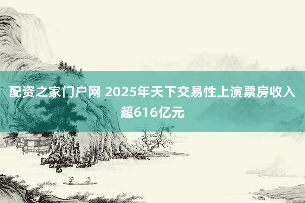配资之家门户网 2025年天下交易性上演票房收入超616亿元