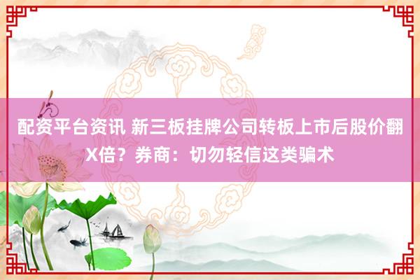 配资平台资讯 新三板挂牌公司转板上市后股价翻X倍？券商：切勿轻信这类骗术