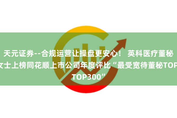 天元证券--合规运营让操盘更安心！ 英科医疗董秘冯杰女士上榜同花顺上市公司年度评比“最受宽待董秘TOP300”