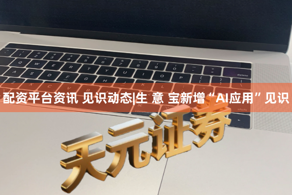 配资平台资讯 见识动态|生 意 宝新增“AI应用”见识
