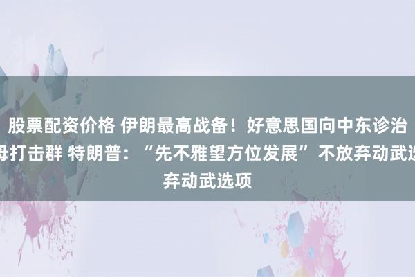 股票配资价格 伊朗最高战备！好意思国向中东诊治航母打击群 特朗普：“先不雅望方位发展” 不放弃动武选项