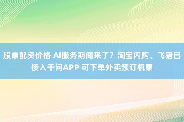 股票配资价格 AI服务期间来了？淘宝闪购、飞猪已接入千问APP 可下单外卖预订机票