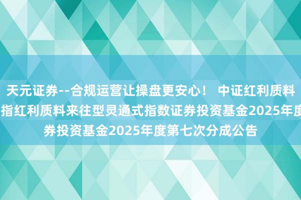 天元证券--合规运营让操盘更安心！ 中证红利质料ETF: 招商中证全指红利质料来往型灵通式指数证券投资基金2025年度第七次分成公告