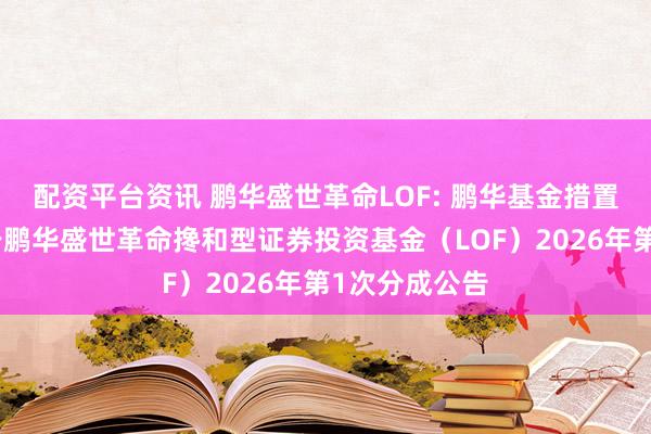配资平台资讯 鹏华盛世革命LOF: 鹏华基金措置有限公司对于鹏华盛世革命搀和型证券投资基金（LOF）2026年第1次分成公告