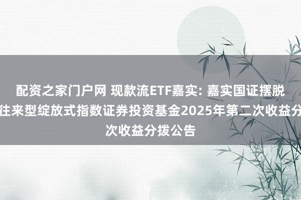 配资之家门户网 现款流ETF嘉实: 嘉实国证摆脱现款流往来型绽放式指数证券投资基金2025年第二次收益分拨公告