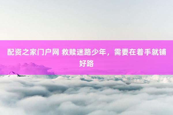 配资之家门户网 救赎迷路少年，需要在着手就铺好路