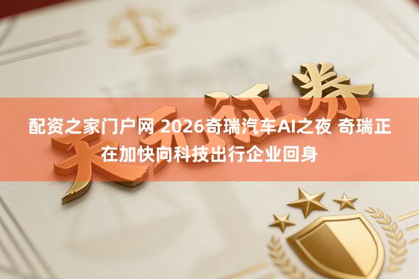 配资之家门户网 2026奇瑞汽车AI之夜 奇瑞正在加快向科技出行企业回身
